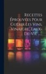 Anonymous - Recettes Éprouvées Pour Guérir Les Vins, Vinaigre, Eaux-de-vie
