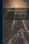 Anonymous - Home Life Made Beautiful: In Story, Song, Sketch and Picture