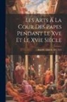 Anonymous - Les Arts À La Cour Des Papes Pendant Le Xve Et Le Xvie Siècle: Sixte IV - Léon X, 1471-1521