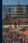 James Douglas - Glimpses of Old Bombay and Western India, With Other Papers
