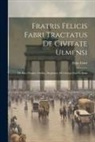 Felix Fabri - Fratris Felicis Fabri Tractatus De Civitate Ulmensi: De Eius Origine, Ordine, Regimine, De Civibus Eius Et Statu