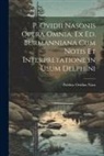 Publius Ovidius Naso - P. Ovidii Nasonis Opera Omnia, Ex Ed. Burmanniana Cum Notis Et Interpretatione in Usum Delphini