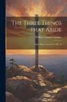 William Tennant Gairdner - The Three Things That Abide: Faith; Hope; Love: I Cor. Xiii, 13