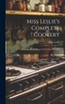 Eliza Leslie - Miss Leslie's Complete Cookery: Directions For Cookery, In Its Various Branches