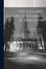 George Carter Needham - The Life and Labors of Charles H. Spurgeon: The Faithful Preacher, the Devoted Pastor, the Noble Philanthropist, the Beloved College President, and th