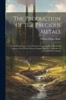 William Phipps Blake - The Production of the Precious Metals: Or, Statistical Notices of the Principal Gold and Silver Producing Regions of the World; With a Chapter Upon th