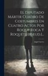 Angel Cuervo - El Diputado Mártir Cuadro De Costumbres En Cuatro Actos Por Roque Roca Y Roquete [pseud.]