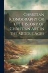 Anonymous - Christian Iconography Or the History of Christian Art in the Middle Ages