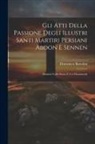 Domenico Bartolini - Gli Atti Della Passione Degli Illustri Santi Martiri Persiani Abdon E Sennen: Illustrati Colla Storia E Coi Monumenti
