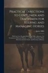 James Mills - Practical Directions to Gentlemen and Tradesmen for Keeping and Managing Horses: With the Care Required Before and After a Journey. the Treatment of D