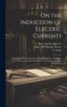 Michael Faraday, F. (François) Arago, James Basire - On the Induction of Electric Currents; On the Evolution of Electricity From Magnetism; On a New Electrical Condition of Matter; On Arago's Magnetic Ph
