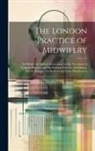 Anonymous - The London Practice of Midwifery; to Which Are Added, Instructions for the Treatment of Lying-in Women, and the Principal Diseases of Children, Chiefl