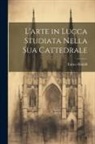 Enrico Ridolfi - L'arte in Lucca Studiata Nella Sua Cattedrale