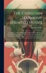 William Walker - The Christian Harmony [printed Music]: Containing a Choice Collection of Hymn and Psalm Tunes, Odes and Anthems Selected From the Best Authors in Euro