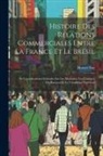 Horace Say - Histoire Des Relations Commerciales Entre La France Et Le Brésil: Et Considérations Générales Sur Les Monnaies, Les Changes, Les Banques Et Le Commerc