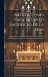 Anonymous - Meditaciones Para El Santo Sacrificio De La Misa: Oraciones Para La Confesion, Comunion Y Visita Al Ssmo. En Las Cuarenta Horas, Con Otras Nuevamente