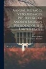 Andrew Jackson, United States President (1829-1837 - Annual Messages, Veto Messages, Protest, &c. of Andrew Jackson, President of the United States