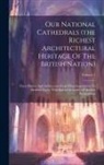 Anonymous - Our National Cathedrals (the Richest Architectural Heritage Of The British Nation): Their History And Architecture From Their Foundation To Modern Tim
