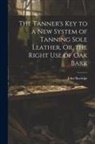 John Burridge - The Tanner's Key to a New System of Tanning Sole Leather, Or, the Right Use of Oak Bark