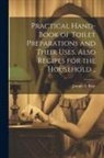 Joseph A. Begy - Practical Hand-book of Toilet Preparations and Their Uses. Also Recipes for the Household