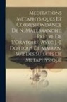 Anonymous - Méditations Métaphysiques Et Correspondance De N. Malebranche, Prètre De L'Oratoire, Avec J.-J. Dortous De Mairan, Sur Des Sujects De Metaphysique