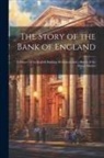 Anonymous - The Story of the Bank of England: A History of the English Banking Movement and a Sketch of the Money Market