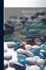 Albert Brown Lyons - Manual of Practical Pharmaceutical Assaying: Including Details of the Simplest and Best Methods of Determining the Strength of Crude Drugs and Galenic