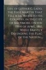 Anonymous - Life of Luther C. Ladd, the First Martyr That Fell a Sacrifice to His Country, in the City of Baltimore, on the 19th of April, 1861, While Bravely Def