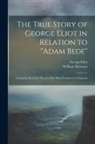 George Eliot, William Mottram - The True Story of George Eliot in Relation to "Adam Bede": Giving the Real Life History of the More Prominent Characters