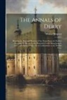 Robert Simpson - The Annals of Derry: Showing the Rise and Progress of the Town From the Earliest Accounts On Record to the Plantation Under King James I. 1