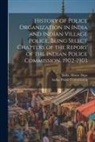 India Home Dept, India Police Commission - History of Police Organization in India and Indian Village Police, Being Select Chapters of the Report of the Indian Police Commission, 1902-1903
