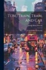 Arthur Henry Beavan - Tube, Train, Tram, and Car: Or Up-To-Date Locomotion