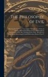 Anonymous - The Philosophy of Evil: Showing Its Used & Its Unavoidable Necessity; by a Series of Familiar Illustrations Drawn From a Philosophical Examina