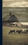 Anonymous - The Complete Grazier: Or, Gentleman and Farmer's Directory. Containing the Best Instructions for Buying, Breeding, and Feeding Cattle, Sheep