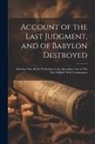 Anonymous - Account of the Last Judgment, and of Babylon Destroyed: Shewing That All the Predictions in the Apocalypse Are at This Day Fulfilled: With Continuatio