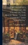 Ursula Newell Gestefeld - The Metaphysics of Balzac. As Found in "The Magic Skin," "Louis Lambert," and "Seraphita,"