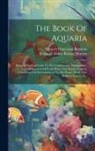 Gregory Climenson Bateman, Reginald Arthur Renaud Bennett - The Book Of Aquaria: Being A Practical Guide To The Construction, Arrangement, And Management Of Fresh-water And Marine Aquaria, Containing