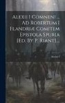 Alexius I ((Comnenus) Emperor of Cons - Alexii I Comneni ... Ad Robertum I Flandriæ Comitem Epistola Spuria [ed. By P. Riant]