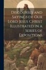 Anonymous - Discourses and Sayings of our Lord Jesus Christ Illustrated in a Series of Expositions