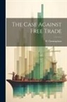 W. Cunningham - The Case Against Free Trade