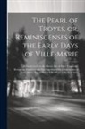 Anonymous - The Pearl of Troyes, or, Reminiscenses of the Early Days of Ville-Marie: Revealed to us in the Heroic Life of Sister Marguerite Bourgeoys, Foundress a