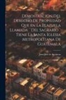 Juan José de Aycinena - Demostracion del Derecho de Propiedad que en la Plazuela llamada ]Del Sagrario] tiene la santa iglesia Metropolitana de Guatemala