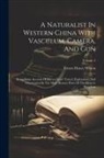 Ernest Henry Wilson - A Naturalist In Western China With Vasculum, Camera, And Gun: Being Some Account Of Eleven Years' Travel, Exploration, And Observation In The More Rem