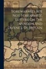 Forewarned - 'forewarned, But Not Forearmed', Letters On The Invasion And Defence Of Britain
