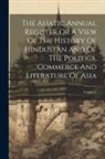 Anonymous - The Asiatic Annual Register Or A View Of The History Of Hindustan And Of The Politics, Commerce And Literature Of Asia; Volume 2