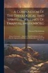 Emanuel Swedenborg - A Compendium Of The Theological And Spiritual Writings Of Emanuel Swedenborg: Being A Systematic ... Epitome Of All His Religious Works ... With An Ap