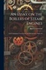 Robert Armstrong - An Essay on the Boilers of Steam Engines: Their Calculation, Construction, and Management, With a Vi