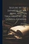 Michael Moss - Seizure by the Japanese of Mr. Moss, and His Treatment by the Consul-general