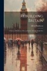 Alfred Hopkinson - Rebuilding Britain: A Survey of Problems of Reconstruction After the World War