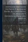 Aragon Treaties - Antiguos Tratados de Paces y Alianzas Entre Algunos Reyes de Aragon y Diferentes Principes Infieles